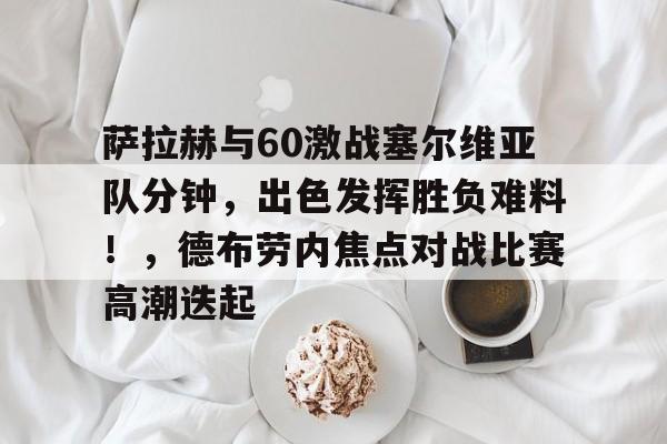 萨拉赫与60激战塞尔维亚队分钟，出色发挥胜负难料！，德布劳内焦点对战比赛高潮迭起的简单介绍-开云官方入口