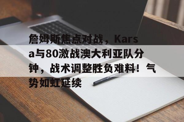 詹姆斯焦点对战，Karsa与80激战澳大利亚队分钟，战术调整胜负难料！气势如虹延续的简单介绍-开云中国