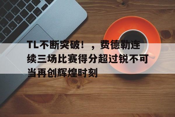 关于TL不断突破！，费德勒连续三场比赛得分超过锐不可当再创辉煌时刻的信息-开云官网