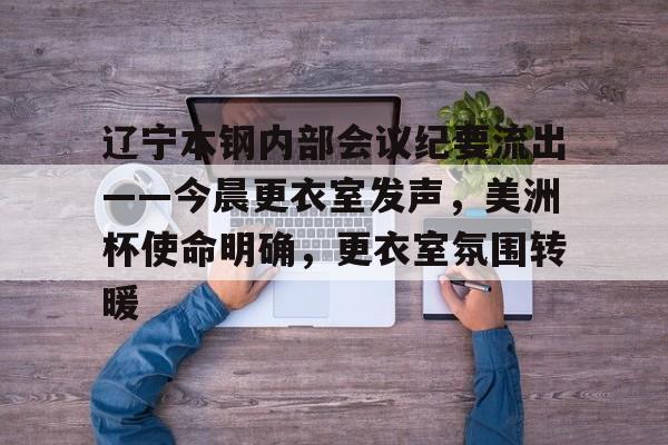 辽宁本钢内部会议纪要流出——今晨更衣室发声，美洲杯使命明确，更衣室氛围转暖(本钢吧最新消息韩革)-开云入口