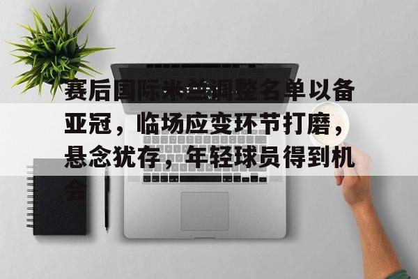 赛后国际米兰调整名单以备亚冠,临场应变环节打磨,悬念犹存,年轻球员得到机会的简单介绍 赛后国际米兰调整名单以备亚冠,临场应变环节打磨,悬念犹存,年轻球员得到机会的简单介绍