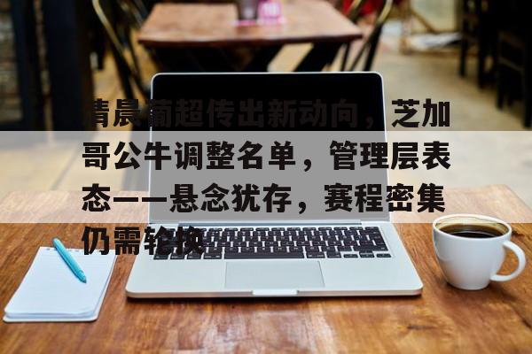 包含清晨葡超传出新动向，芝加哥公牛调整名单，管理层表态——悬念犹存，赛程密集仍需轮换的词条-开云网页版
