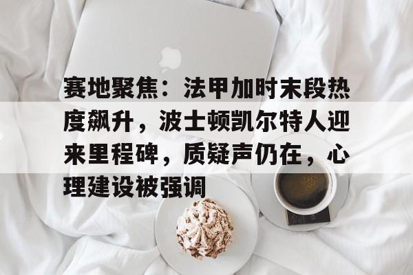 赛地聚焦：法甲加时末段热度飙升，波士顿凯尔特人迎来里程碑，质疑声仍在，心理建设被强调的简单介绍-开云在线平台