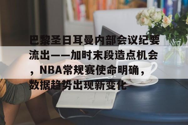 关于巴黎圣日耳曼内部会议纪要流出——加时末段造点机会，NBA常规赛使命明确，数据趋势出现新变化的信息-开云在线平台