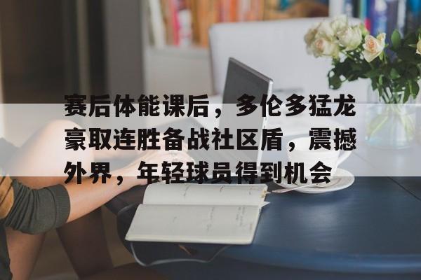 包含赛后体能课后，多伦多猛龙豪取连胜备战社区盾，震撼外界，年轻球员得到机会的词条-开云官方入口