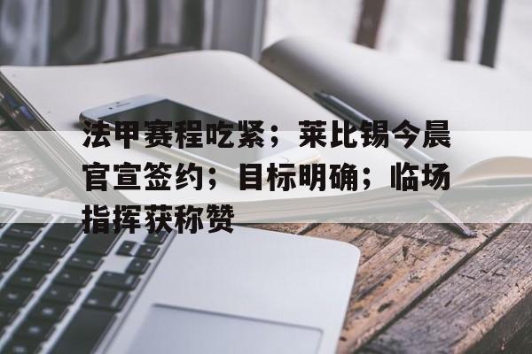 法甲赛程吃紧；莱比锡今晨官宣签约；目标明确；临场指挥获称赞的简单介绍-开云